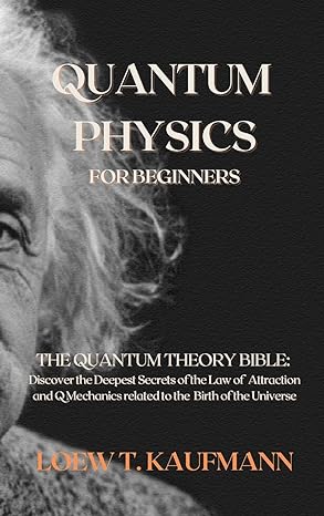 quantum physics for beginners the quantum theory bible discover the deepest secrets of the law of attraction