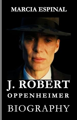 oppenheimer biography father of the atomic bomb the enigmatic journey of j robert oppenheimer from