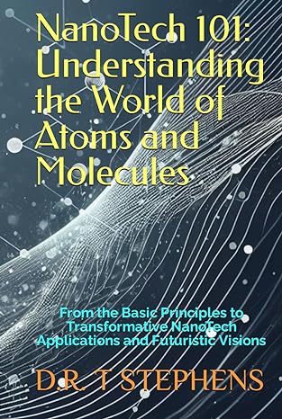 nanotech 101 understanding the world of atoms and molecules from the basic principles to transformative