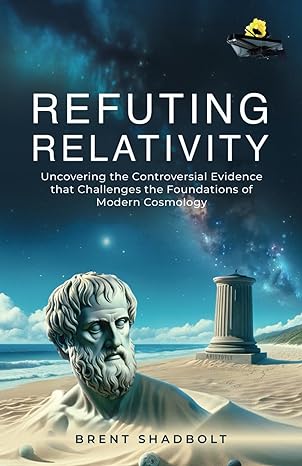 refuting relativity uncovering the controversial evidence that challenges the foundations of modern cosmology