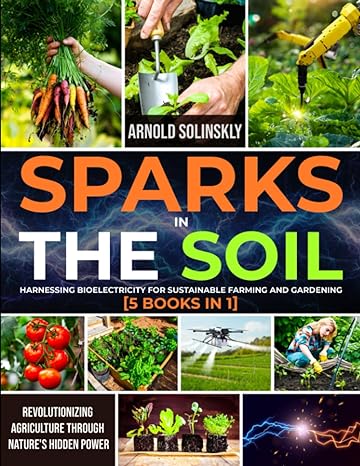 sparks in the soil harnessing bioelectricity for sustainable farming and gardening 5 books in 1