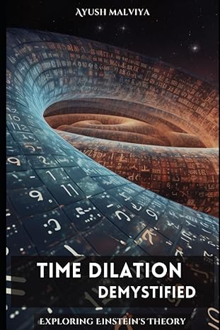 time dilation demystified exploring einsteins theory of relativity 1st edition ayush malviya b0ch2cxsrn,