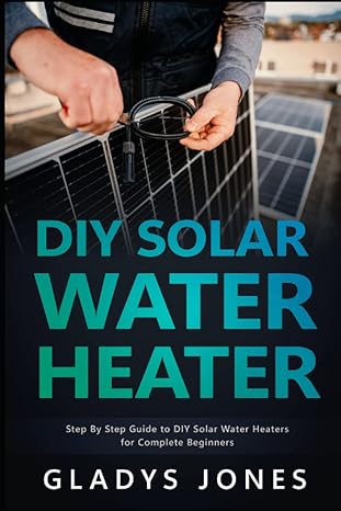 diy solar water heater step by step guide to diy solar water heaters for complete beginners 1st edition
