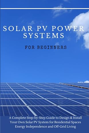Solar Pv Power Systems For Beginners A Complete Step By Step Guide To Design And Install Your Own Solar Pv System For Residential Spaces Energy Independence And Off Grid Living Solar Pv System Design
