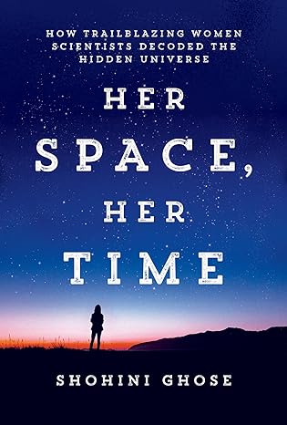 her space her time how trailblazing women scientists decoded the hidden universe 1st edition shohini ghose