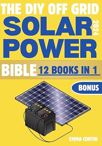 the diy off grid solar power bible 12 in 1 the complete guide to energy independence 1st edition emma cortin
