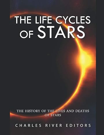the life cycles of stars the history of the lives and deaths of stars 1st edition charles river editors
