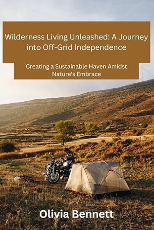 wilderness living unleashed creating a sustainable haven amidst natures embrace 1st edition olivia bennett