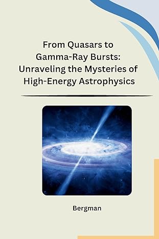 from quasars to gamma ray bursts unraveling the mysteries of high energy astrophysics 1st edition bergman