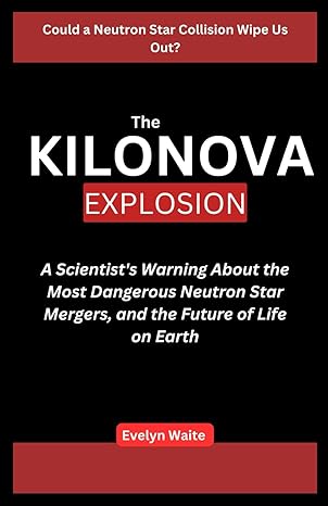 the kilonova explosion a scientists warning about the most dangerous neutron star mergers and the future of