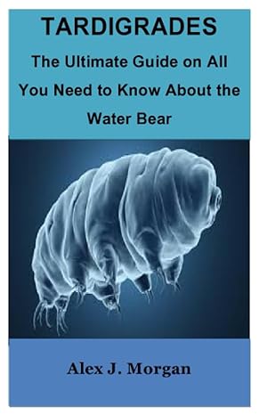 tardigrades the ultimate guide on all you need to know about the water bear 1st edition alex j morgan