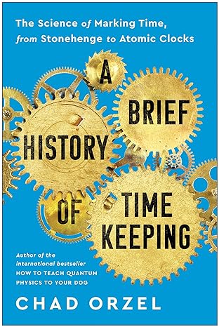 a brief history of timekeeping the science of marking time from stonehenge to atomic clocks 1st edition chad