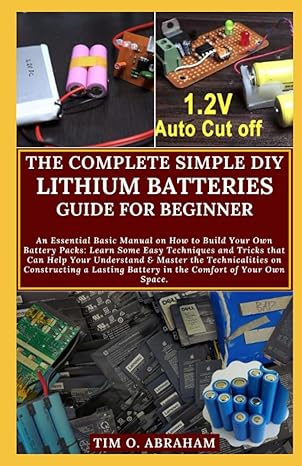 The Complete Simple Diy Lithium Batteries Guide For Beginner An Essential Basic Manual On How To Build Your Own Battery Packs Learn Some Easy Techniques And Tricks That Can Help Your Understand And Ma