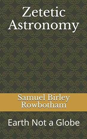 zetetic astronomy earth not a globe 1st edition samuel birley rowbotham b095gdf9sl, 979-8507240951