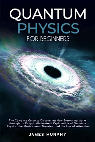 quantum physics for beginners the complete guide to discovering how everything works through an easy to