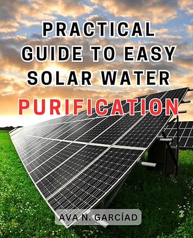 practical guide to easy solar water purification discover how to build an efficient solar water distiller and