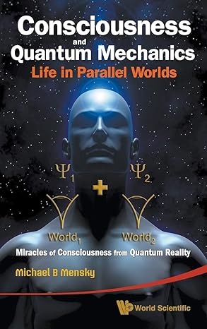 consciousness and quantum mechanics life in parallel worlds miracles of consciousness from quantum reality