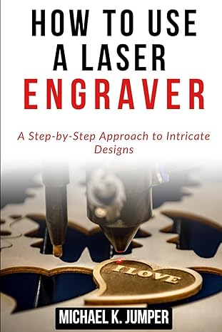 how to use a laser engraver a step by step approach to intricate designs 1st edition michael k jumper