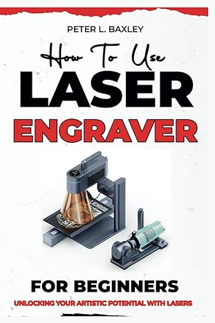 how to use laser engraver for beginners unlocking your artistic potential with lasers 1st edition peter l