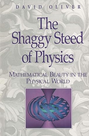 the shaggy steed of physics mathematical beauty in the physical world 1st edition david oliver 0387941630,