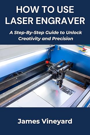 how to use laser engraver a step by step guide to unlock creativity and precision 1st edition james vineyard