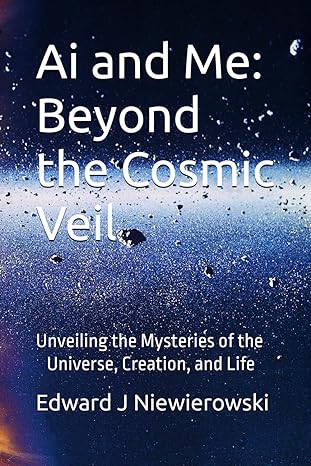 ai and me beyond the cosmic veil unveiling the mysteries of the universe creation and life 1st edition edward