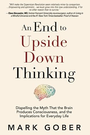 an end to upside down thinking dispelling the myth that the brain produces consciousness and the implications