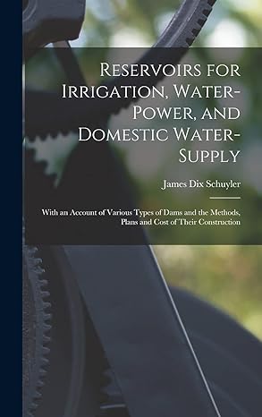 reservoirs for irrigation water power and domestic water supply with an account of various types of dams and