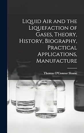 liquid air and the liquefaction of gases theory history biography practical applications manufacture 1st