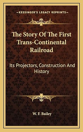 the story of the first trans continental railroad its projectors construction and history 1st edition w f