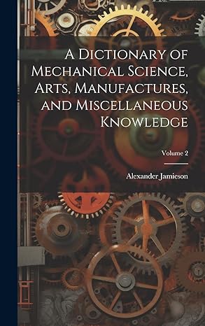 a dictionary of mechanical science arts manufactures and miscellaneous knowledge volume 2 1st edition