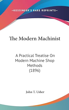 the modern machinist a practical treatise on modern machine shop methods 1st edition john t usher 1160007985,