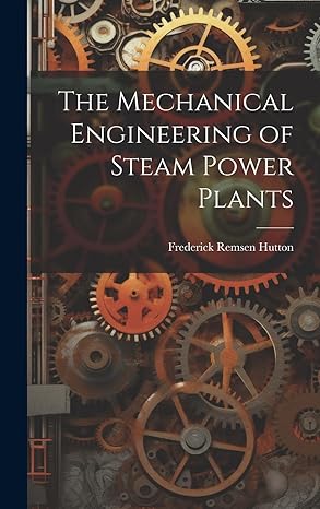 the mechanical engineering of steam power plants 1st edition frederick remsen hutton 1019574593,