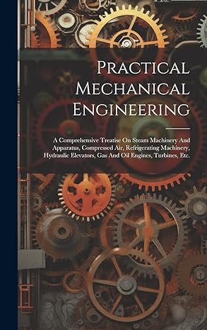 practical mechanical engineering a comprehensive treatise on steam machinery and apparatus compressed air