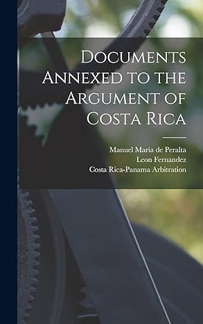 documents annexed to the argument of costa rica 1st edition chandler parsons anderson ,leon fernandez ,manuel