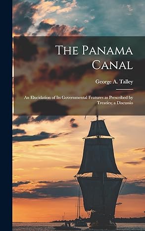 the panama canal an elucidation of its governmental features as prescribed by treaties a discussio 1st