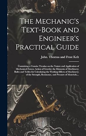 the mechanics text book and engineers practical guide containing a concise treatise on the nature and
