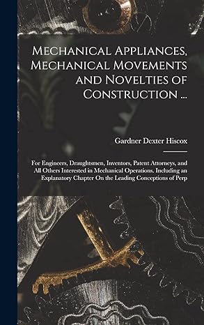 mechanical appliances mechanical movements and novelties of construction for engineers draughtsmen inventors