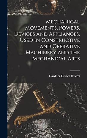 mechanical movements powers devices and appliances used in constructive and operative machinery and the