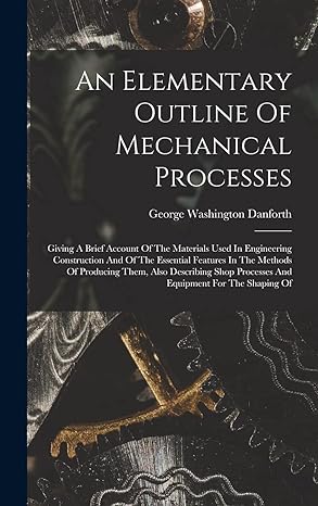 an elementary outline of mechanical processes giving a brief account of the materials used in engineering