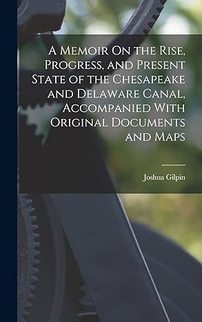 a memoir on the rise progress and present state of the chesapeake and delaware canal accompanied with