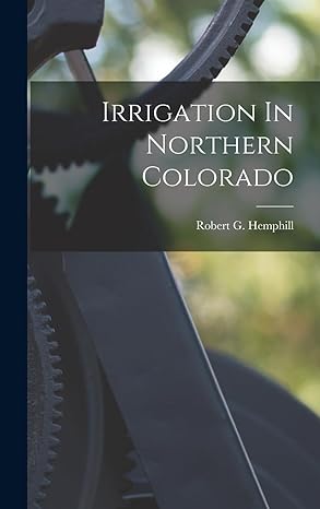 irrigation in northern colorado 1st edition robert g hemphill 1018768998, 978-1018768991