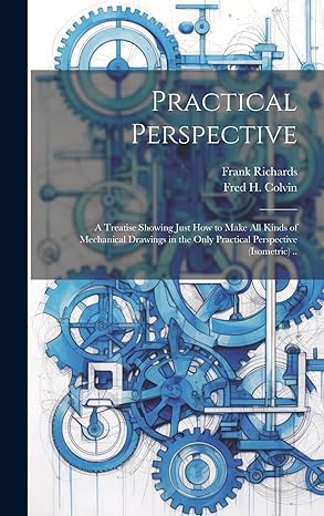 practical perspective a treatise showing just how to make all kinds of mechanical drawings in the only