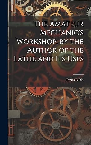 the amateur mechanics workshop by the author of the lathe and its uses 1st edition james lukin 1021100412,