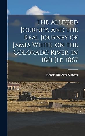 the alleged journey and the real journey of james white on the colorado river in 1861 i e 1867 1st edition