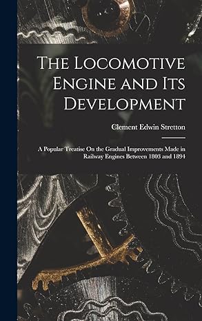 the locomotive engine and its development a popular treatise on the gradual improvements made in railway