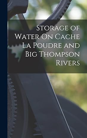 storage of water on cache la poudre and big thompson rivers 1st edition anonymous 1018326995, 978-1018326993