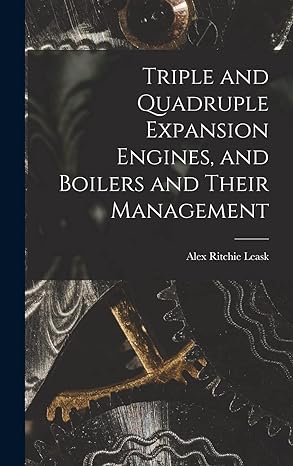 triple and quadruple expansion engines and boilers and their management 1st edition alex ritchie leask