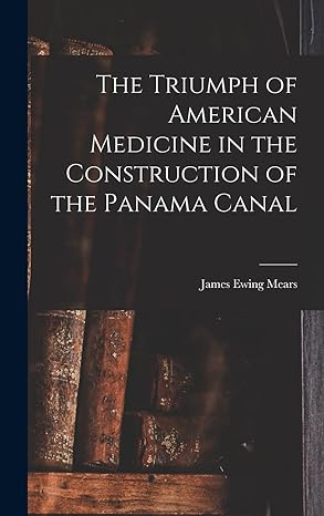 the triumph of american medicine in the construction of the panama canal 1st edition james ewing mears