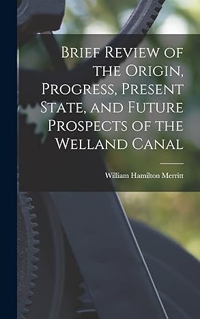 brief review of the origin progress present state and future prospects of the welland canal 1st edition